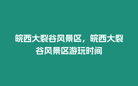 皖西大裂谷風景區，皖西大裂谷風景區游玩時間