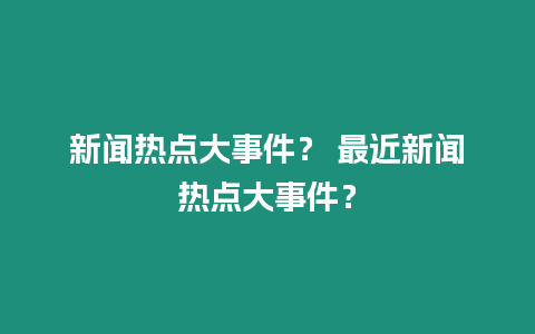 新聞熱點大事件？ 最近新聞熱點大事件？