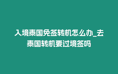 入境泰國免簽轉機怎么辦_去泰國轉機要過境簽嗎