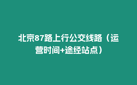 北京87路上行公交線路（運營時間+途經站點）