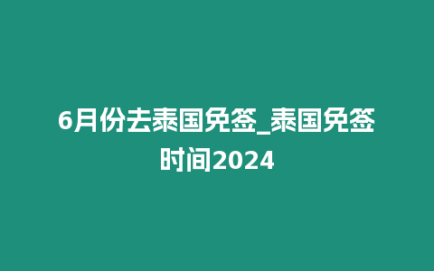 6月份去泰國免簽_泰國免簽時間2024