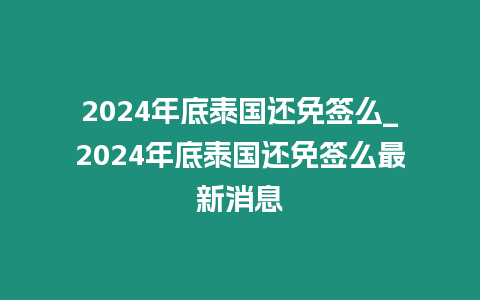 2024年底泰國還免簽么_2024年底泰國還免簽么最新消息