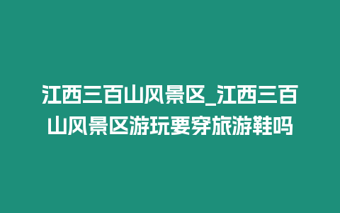 江西三百山風(fēng)景區(qū)_江西三百山風(fēng)景區(qū)游玩要穿旅游鞋嗎