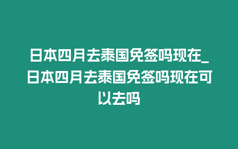 日本四月去泰國(guó)免簽嗎現(xiàn)在_日本四月去泰國(guó)免簽嗎現(xiàn)在可以去嗎