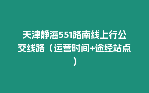 天津靜海551路南線上行公交線路（運(yùn)營(yíng)時(shí)間+途經(jīng)站點(diǎn)）