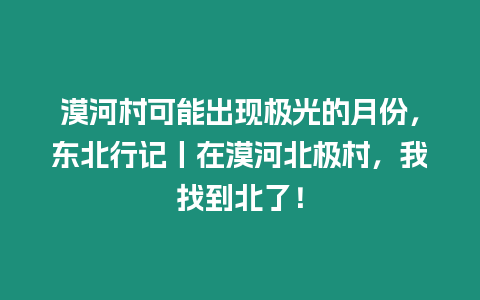 漠河村可能出現(xiàn)極光的月份，東北行記丨在漠河北極村，我找到北了！