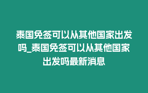 泰國免簽可以從其他國家出發嗎_泰國免簽可以從其他國家出發嗎最新消息