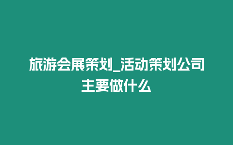 旅游會展策劃_活動策劃公司主要做什么