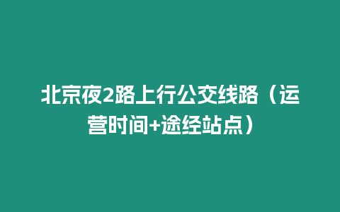 北京夜2路上行公交線路（運(yùn)營(yíng)時(shí)間+途經(jīng)站點(diǎn)）