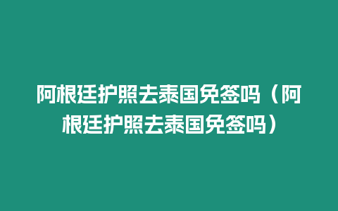 阿根廷護照去泰國免簽嗎（阿根廷護照去泰國免簽嗎）