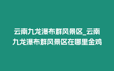 云南九龍瀑布群風景區_云南九龍瀑布群風景區在哪里金雞