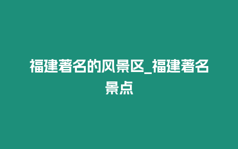 福建著名的風景區_福建著名景點