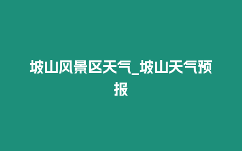 坡山風景區天氣_坡山天氣預報