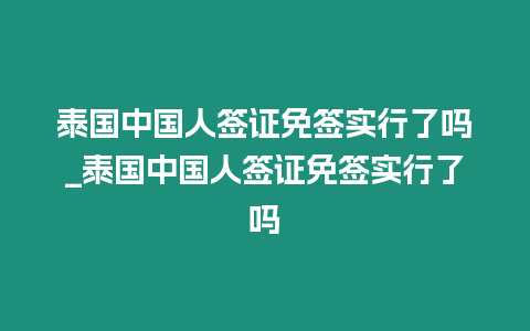 泰國中國人簽證免簽實行了嗎_泰國中國人簽證免簽實行了嗎