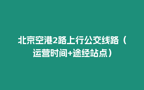 北京空港2路上行公交線路（運營時間+途經站點）