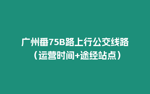 廣州番75B路上行公交線路（運營時間+途經站點）