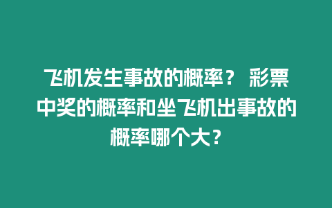 飛機(jī)發(fā)生事故的概率？ 彩票中獎的概率和坐飛機(jī)出事故的概率哪個(gè)大？