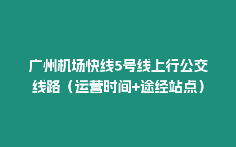 廣州機場快線5號線上行公交線路（運營時間+途經站點）