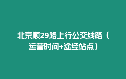 北京順29路上行公交線路（運(yùn)營(yíng)時(shí)間+途經(jīng)站點(diǎn)）