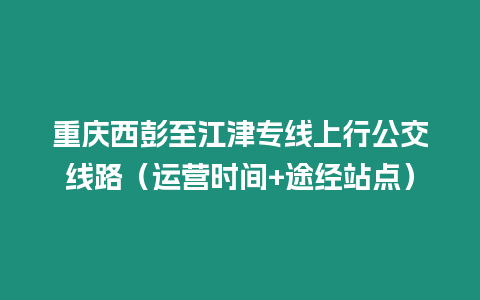 重慶西彭至江津?qū)＞€上行公交線路（運營時間+途經(jīng)站點）