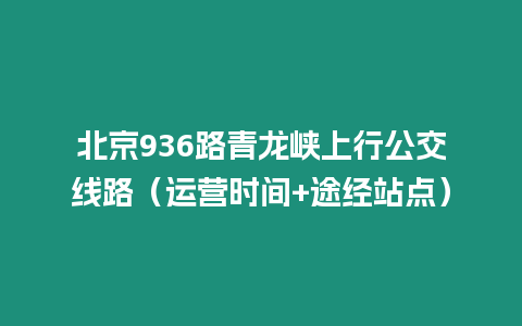 北京936路青龍峽上行公交線路（運營時間+途經站點）