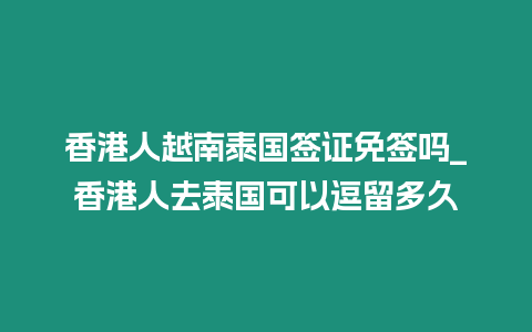 香港人越南泰國簽證免簽嗎_香港人去泰國可以逗留多久