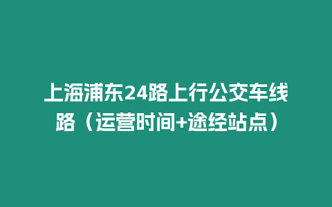 上海浦東24路上行公交車線路（運營時間+途經站點）