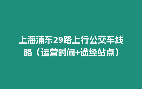 上海浦東29路上行公交車線路（運營時間+途經站點）