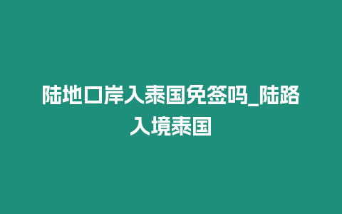 陸地口岸入泰國免簽嗎_陸路入境泰國