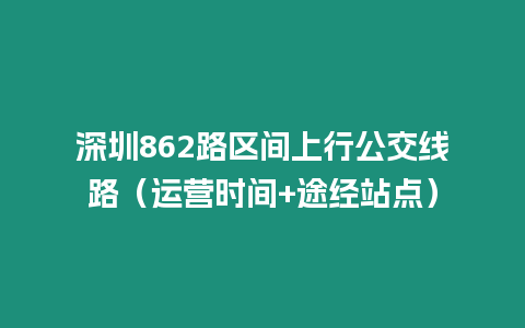 深圳862路區間上行公交線路（運營時間+途經站點）