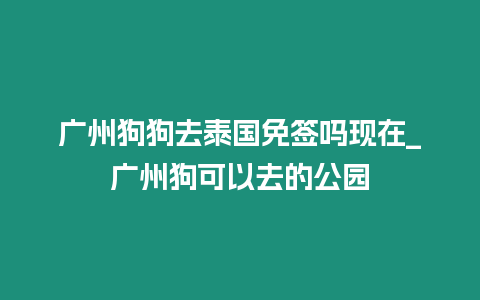 廣州狗狗去泰國免簽嗎現在_廣州狗可以去的公園