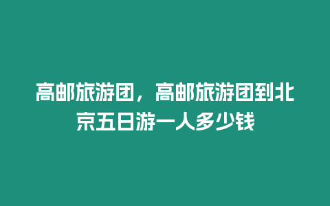 高郵旅游團，高郵旅游團到北京五日游一人多少錢