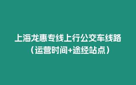 上海龍惠專線上行公交車線路（運(yùn)營時(shí)間+途經(jīng)站點(diǎn)）