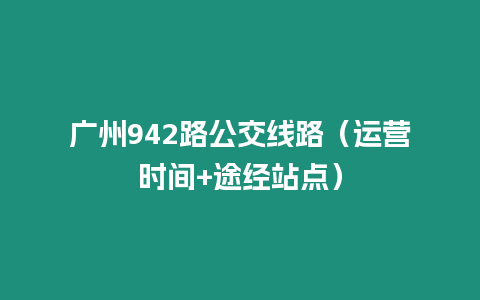 廣州942路公交線路（運(yùn)營時(shí)間+途經(jīng)站點(diǎn)）