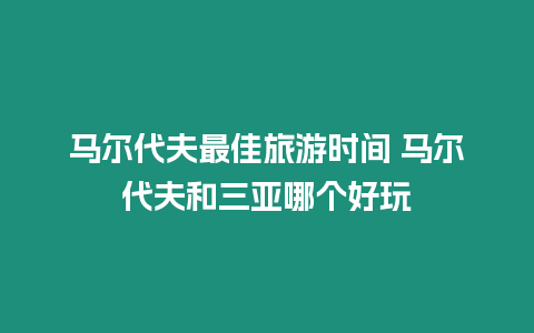 馬爾代夫最佳旅游時(shí)間 馬爾代夫和三亞哪個(gè)好玩