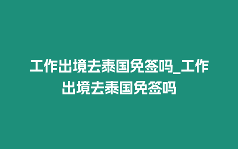 工作出境去泰國免簽嗎_工作出境去泰國免簽嗎