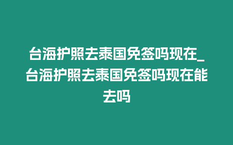 臺海護照去泰國免簽嗎現在_臺海護照去泰國免簽嗎現在能去嗎