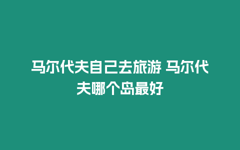 馬爾代夫自己去旅游 馬爾代夫哪個(gè)島最好