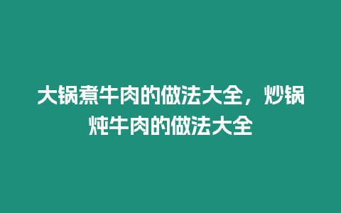 大鍋煮牛肉的做法大全，炒鍋燉牛肉的做法大全