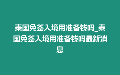 泰國免簽入境用準備錢嗎_泰國免簽入境用準備錢嗎最新消息