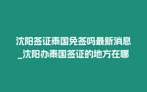 沈陽簽證泰國免簽嗎最新消息_沈陽辦泰國簽證的地方在哪