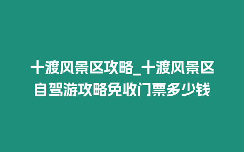 十渡風景區攻略_十渡風景區自駕游攻略免收門票多少錢