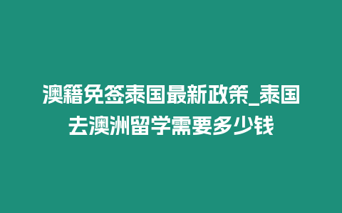 澳籍免簽泰國最新政策_泰國去澳洲留學需要多少錢