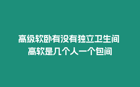 高級軟臥有沒有獨立衛生間 高軟是幾個人一個包間