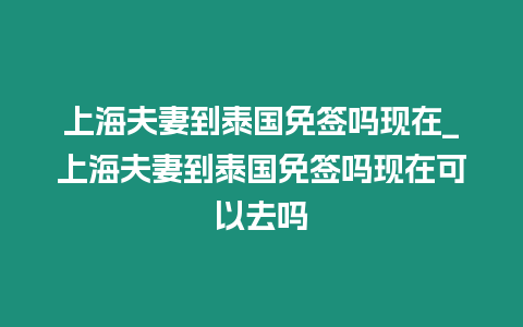 上海夫妻到泰國免簽嗎現在_上海夫妻到泰國免簽嗎現在可以去嗎