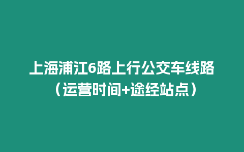 上海浦江6路上行公交車線路（運營時間+途經站點）