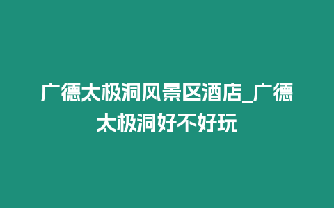 廣德太極洞風(fēng)景區(qū)酒店_廣德太極洞好不好玩