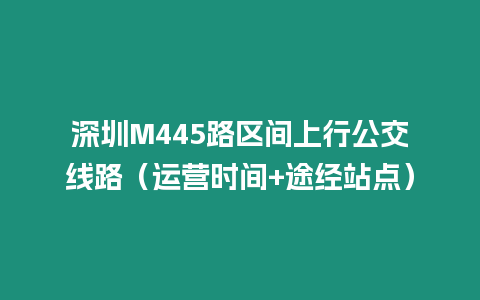 深圳M445路區(qū)間上行公交線路（運(yùn)營(yíng)時(shí)間+途經(jīng)站點(diǎn)）