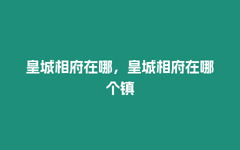 皇城相府在哪，皇城相府在哪個鎮