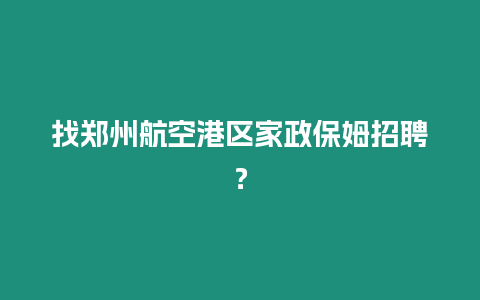 找鄭州航空港區家政保姆招聘？